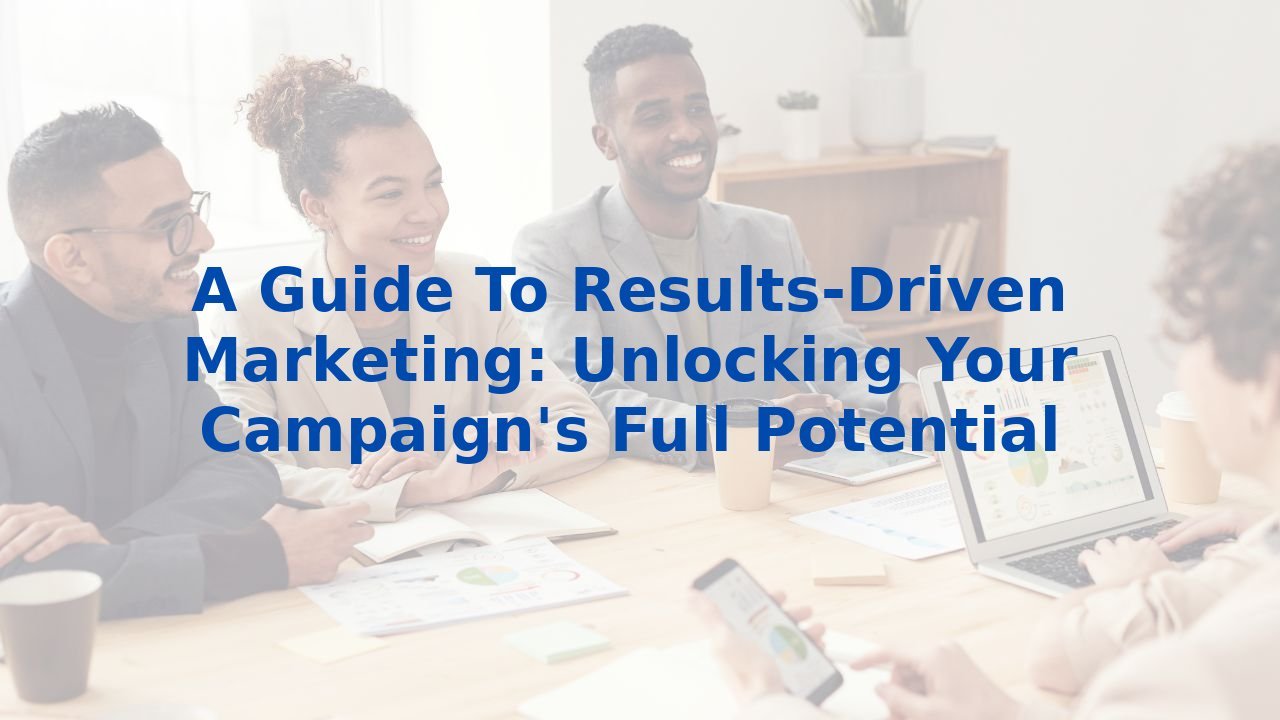 A Guide To Results-Driven Marketing: Unlocking Your Campaign's Full Potential