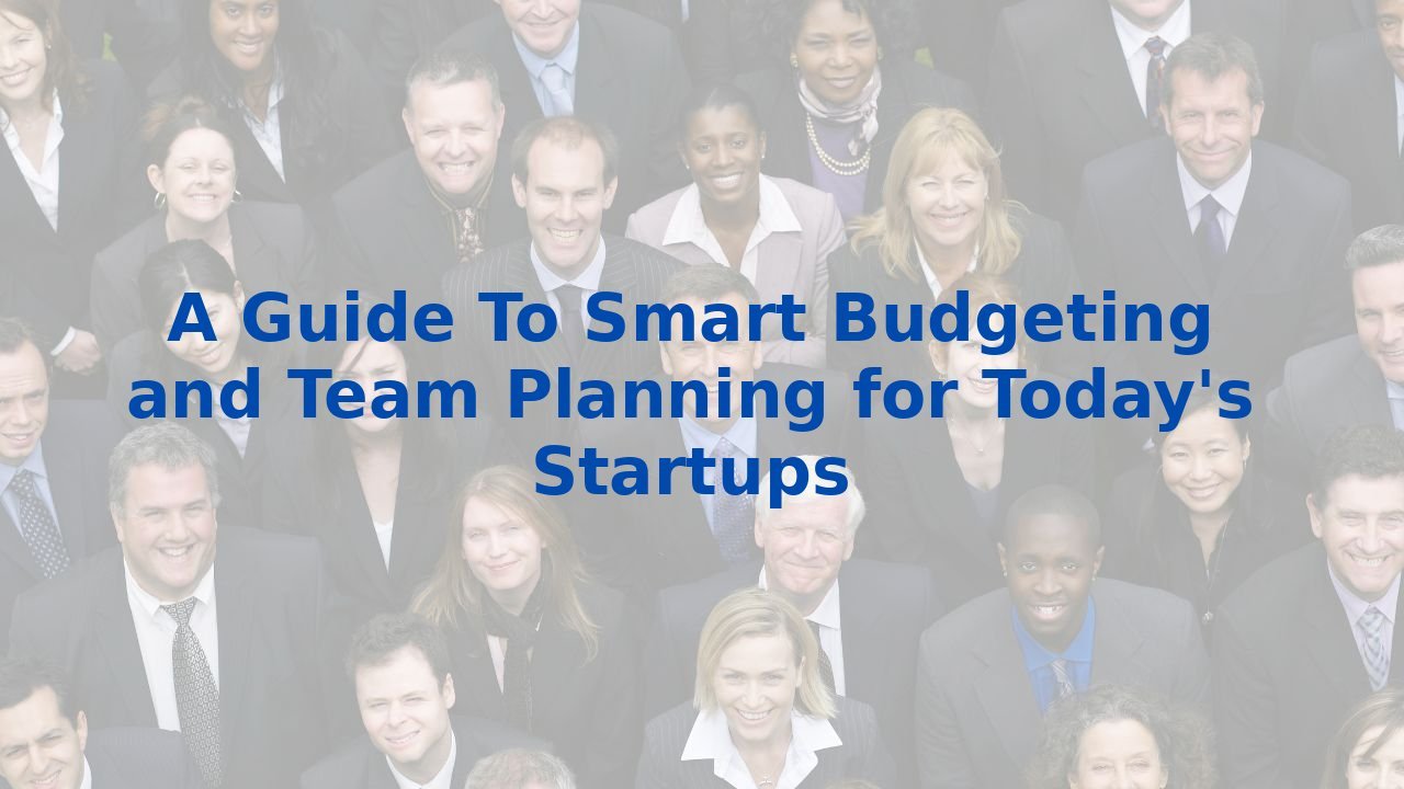 A Guide To Smart Budgeting and Team Planning for Today's Startups