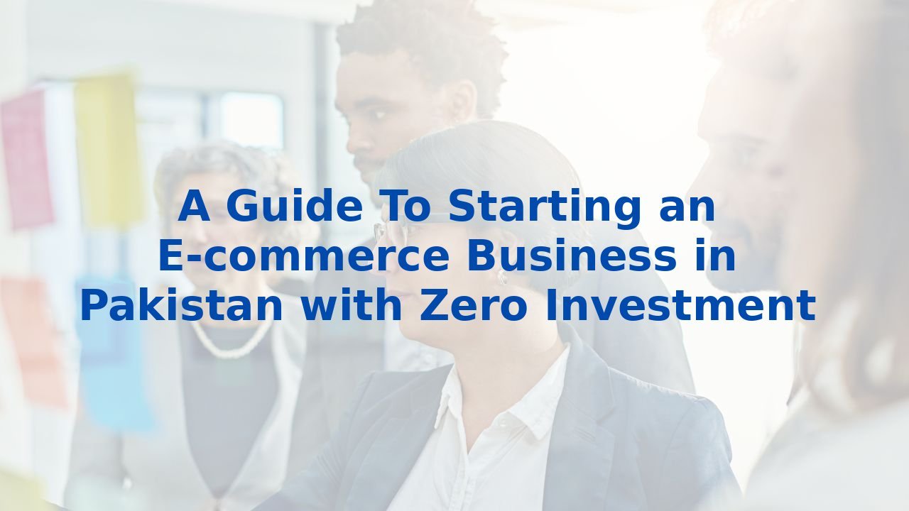 A Guide To Starting an E-commerce Business in Pakistan with Zero Investment