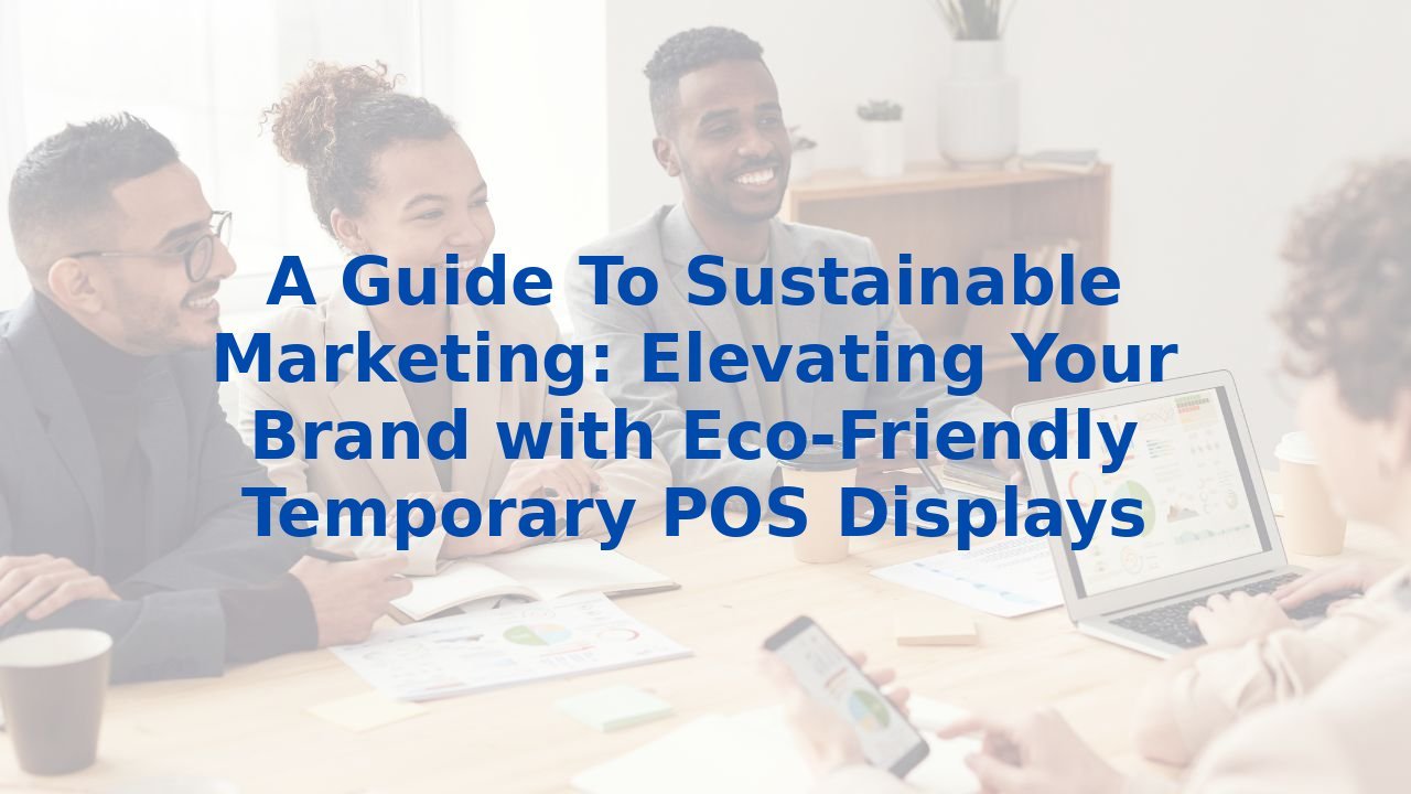 A Guide To Sustainable Marketing: Elevating Your Brand with Eco-Friendly Temporary POS Displays