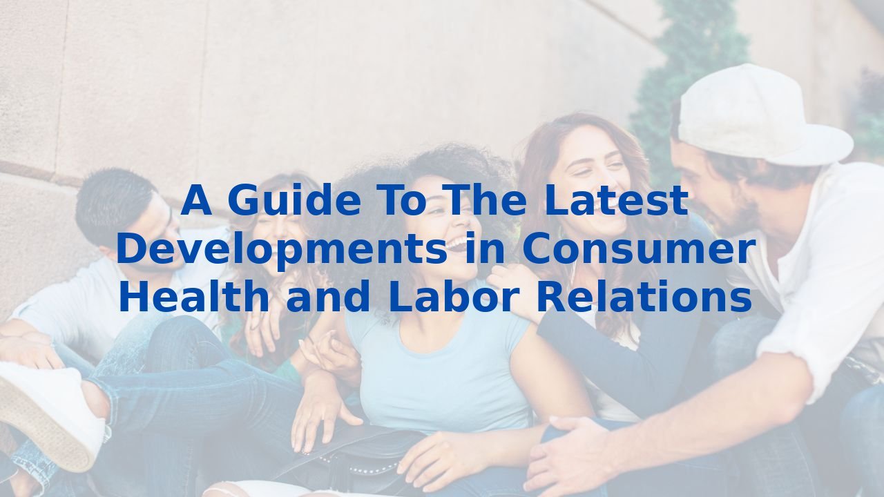 A Guide To The Latest Developments in Consumer Health and Labor Relations