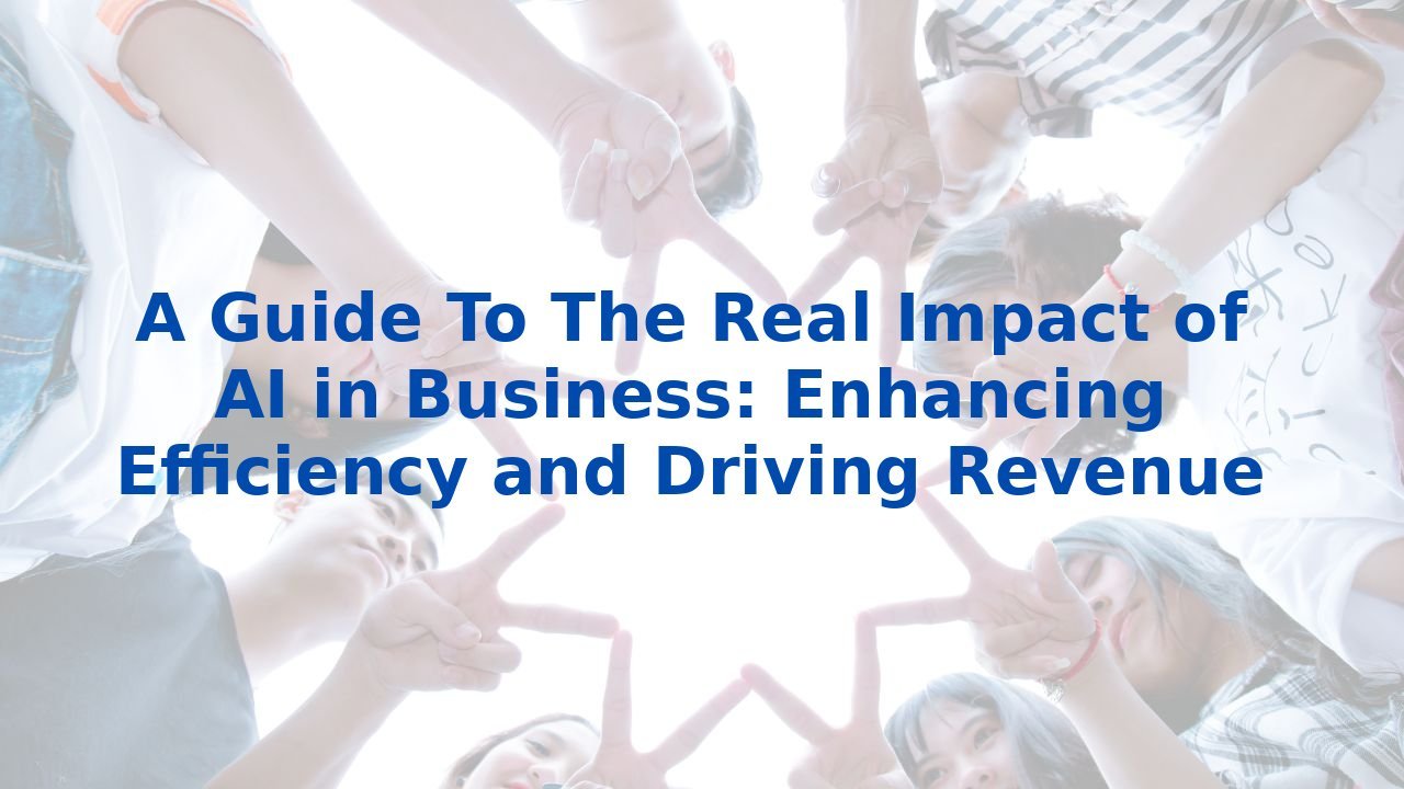 A Guide To The Real Impact of AI in Business: Enhancing Efficiency and Driving Revenue