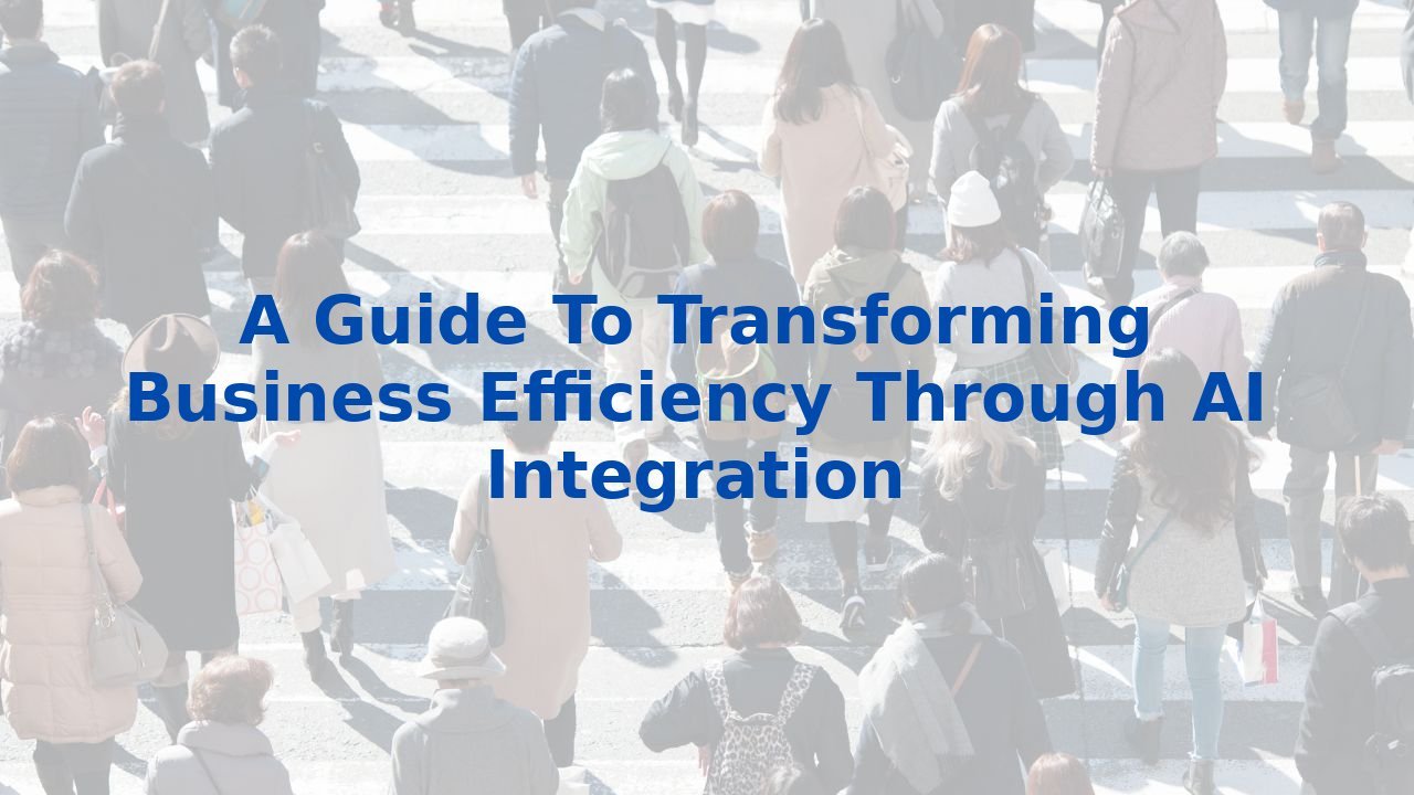 A Guide To Transforming Business Efficiency Through AI Integration