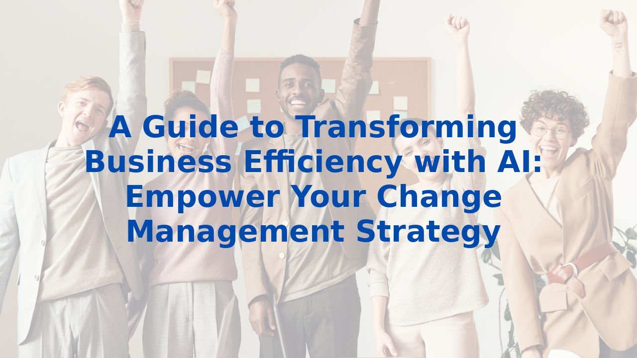 A Guide to Transforming Business Efficiency with AI: Empower Your Change Management Strategy