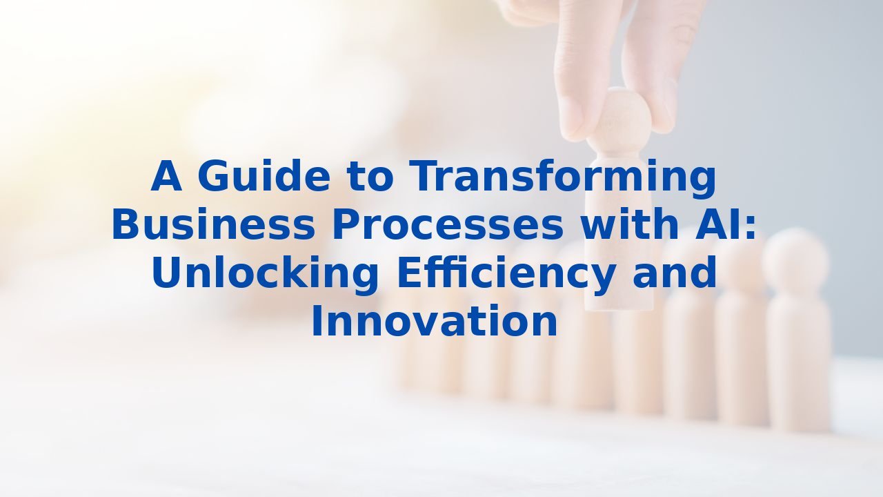 A Guide to Transforming Business Processes with AI: Unlocking Efficiency and Innovation