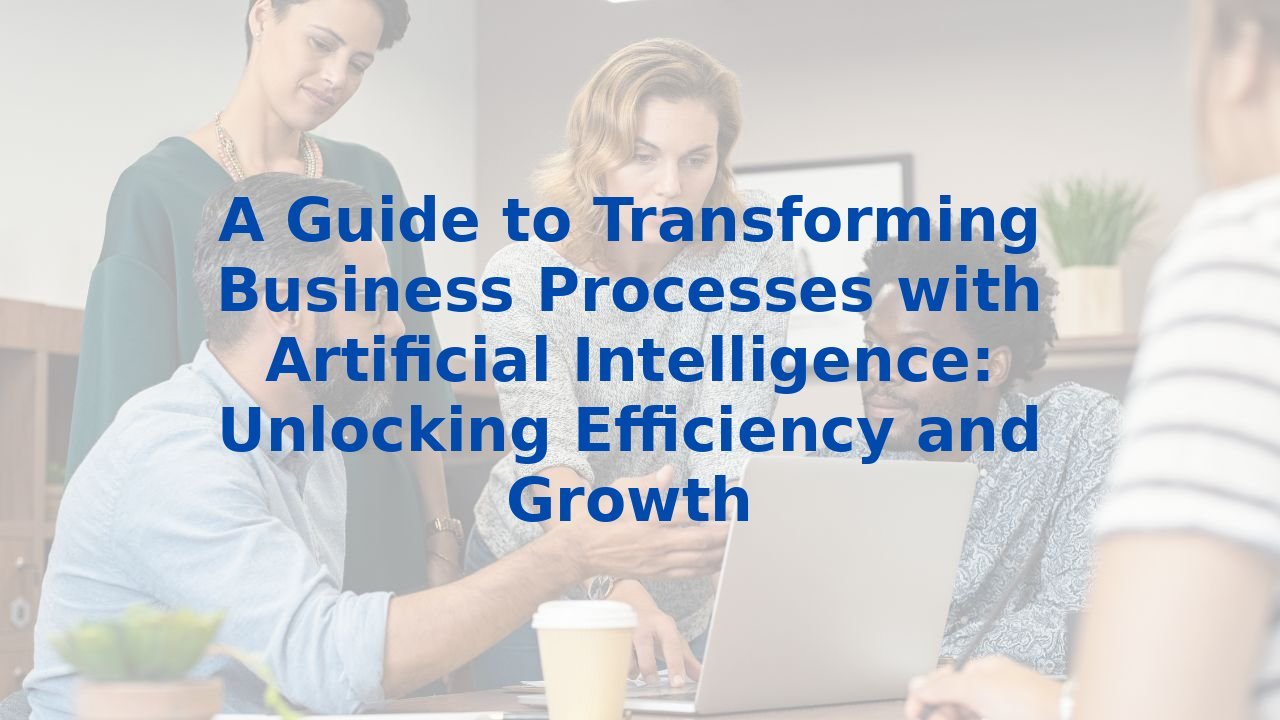 A Guide to Transforming Business Processes with Artificial Intelligence: Unlocking Efficiency and Growth