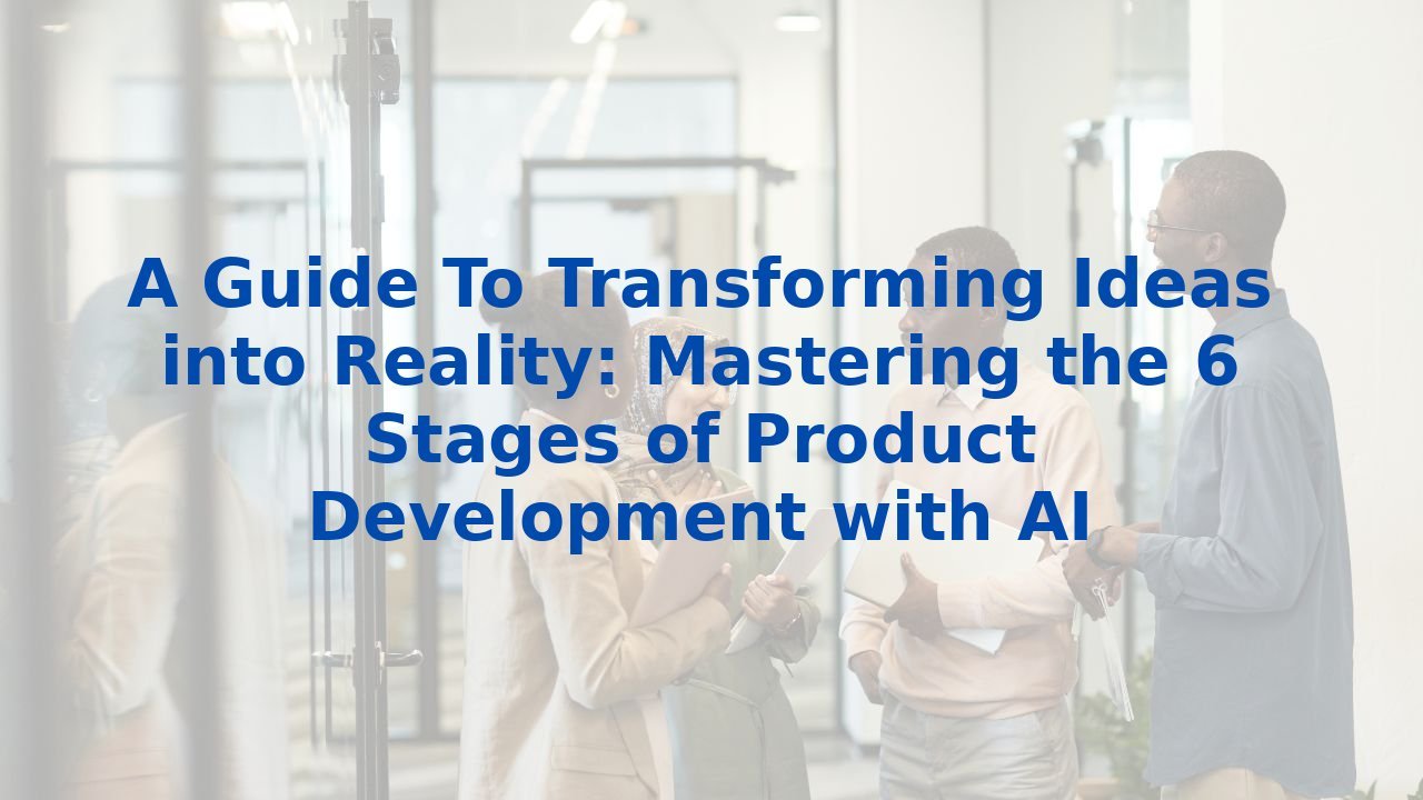 A Guide To Transforming Ideas into Reality: Mastering the 6 Stages of Product Development with AI