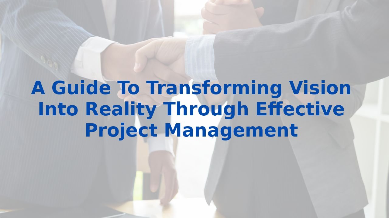 A Guide To Transforming Vision Into Reality Through Effective Project Management