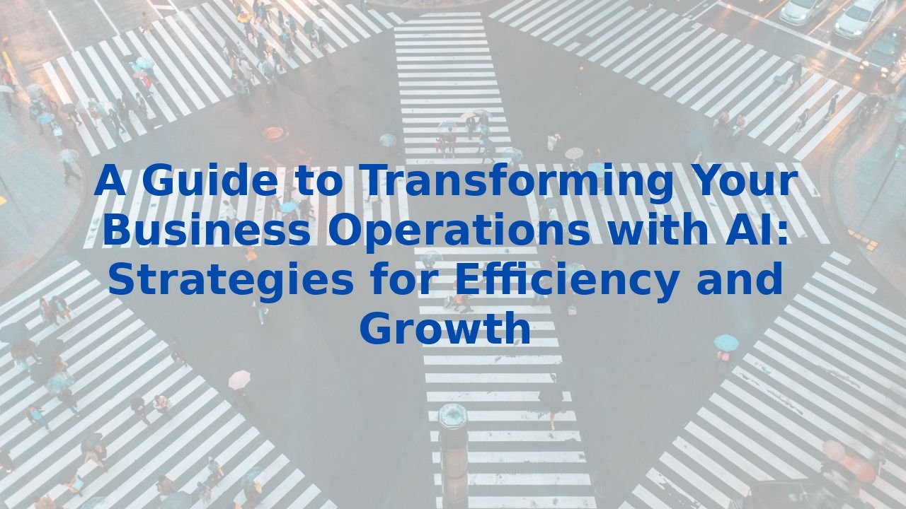 A Guide to Transforming Your Business Operations with AI: Strategies for Efficiency and Growth