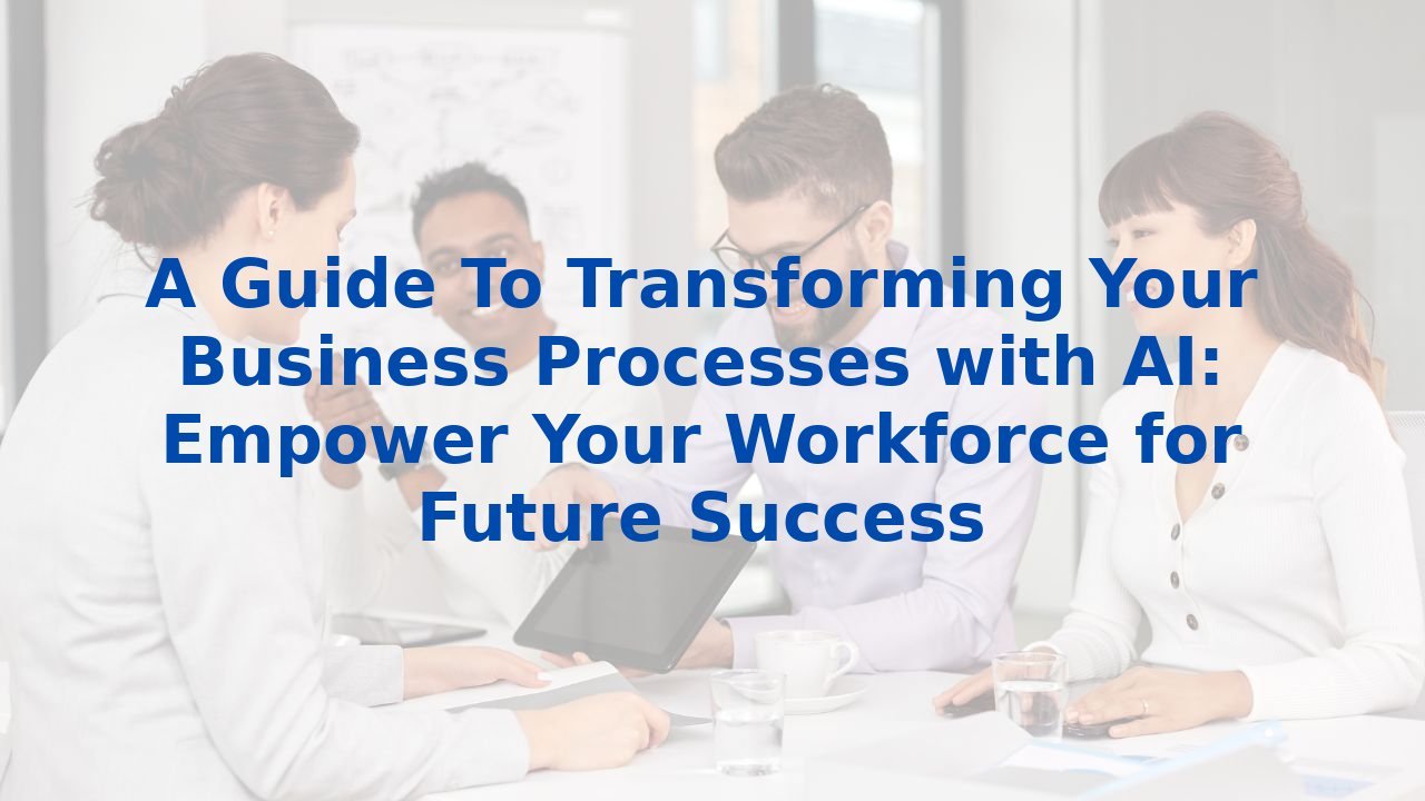 A Guide To Transforming Your Business Processes with AI: Empower Your Workforce for Future Success