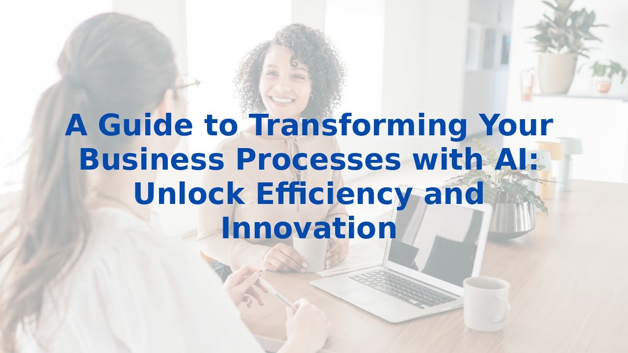 A Guide to Transforming Your Business Processes with AI: Unlock Efficiency and Innovation