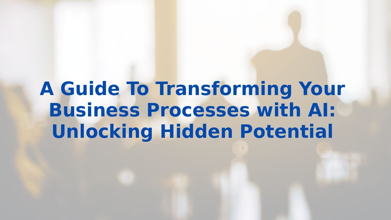 A Guide To Transforming Your Business Processes with AI: Unlocking Hidden Potential