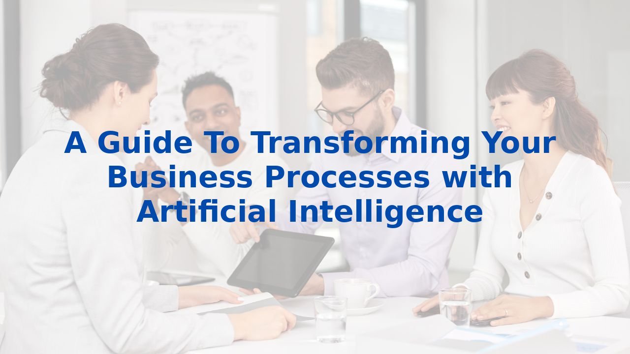 A Guide To Transforming Your Business Processes with Artificial Intelligence