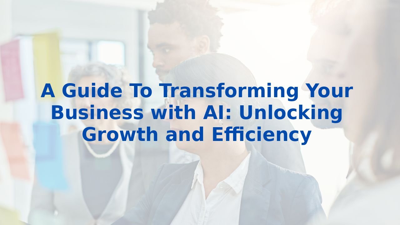 A Guide To Transforming Your Business with AI: Unlocking Growth and Efficiency
