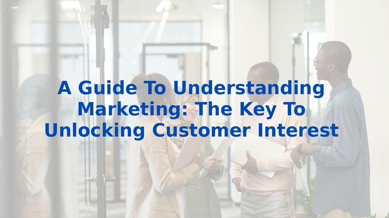 A Guide To Understanding Marketing: The Key To Unlocking Customer Interest