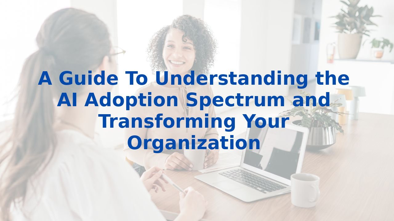 A Guide To Understanding the AI Adoption Spectrum and Transforming Your Organization