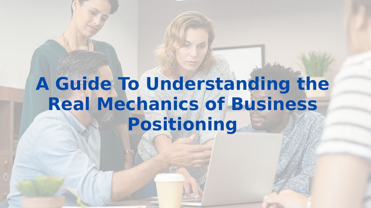 A Guide To Understanding the Real Mechanics of Business Positioning