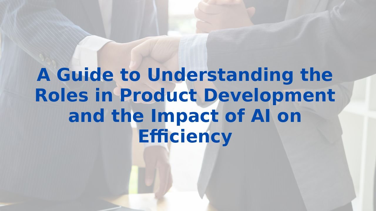 A Guide to Understanding the Roles in Product Development and the Impact of AI on Efficiency