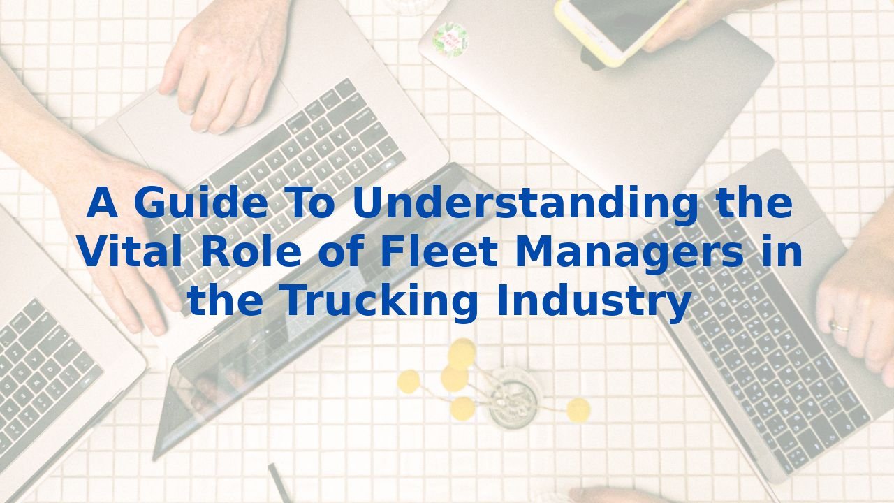 A Guide To Understanding the Vital Role of Fleet Managers in the Trucking Industry