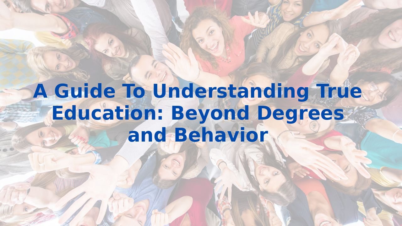 A Guide To Understanding True Education: Beyond Degrees and Behavior