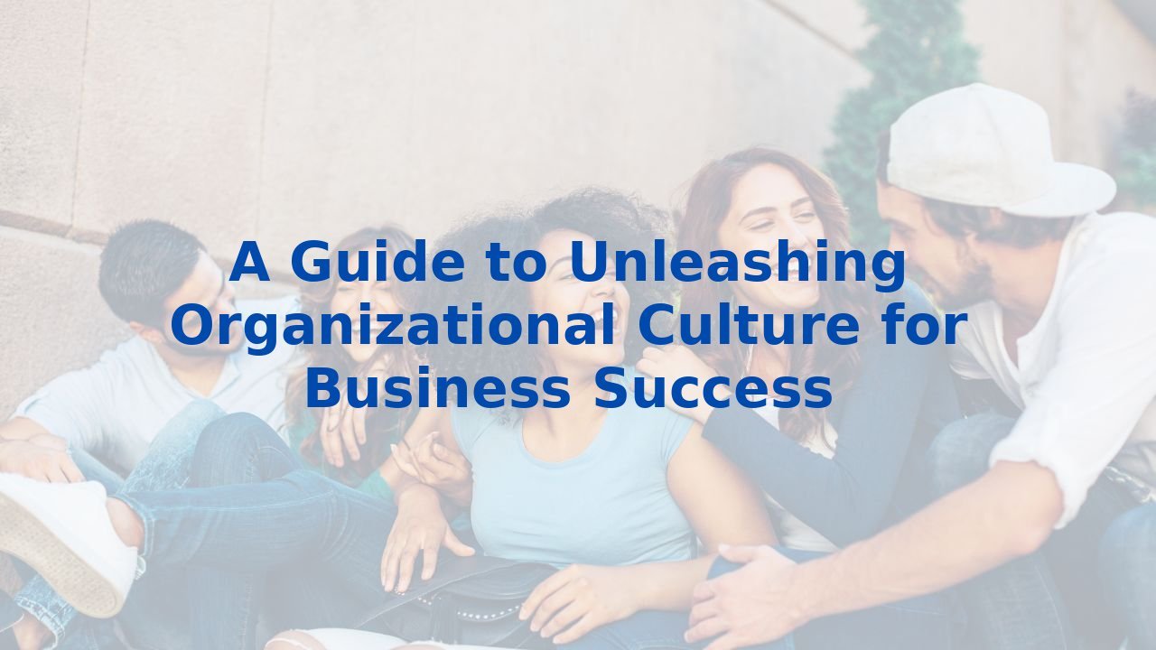 A Guide To Unleashing Organizational Culture For Business Success