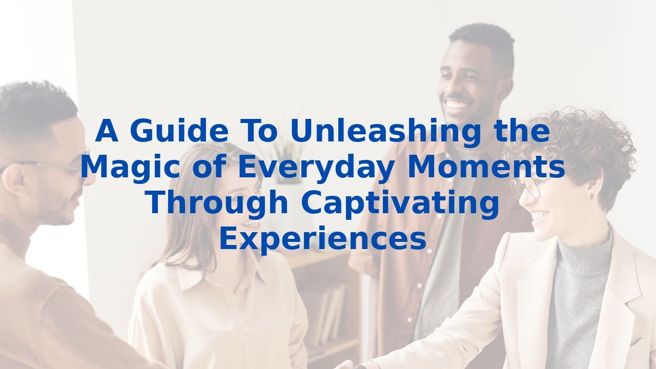 A Guide To Unleashing the Magic of Everyday Moments Through Captivating Experiences