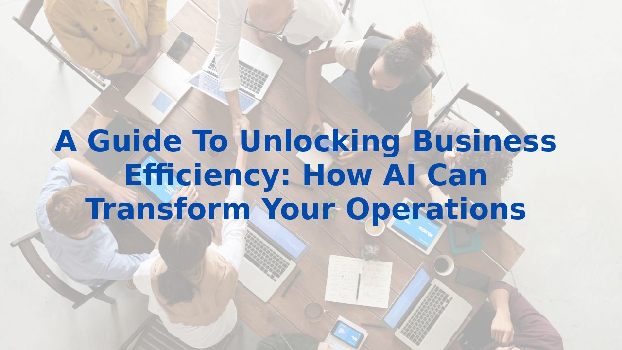 A Guide To Unlocking Business Efficiency: How AI Can Transform Your Operations