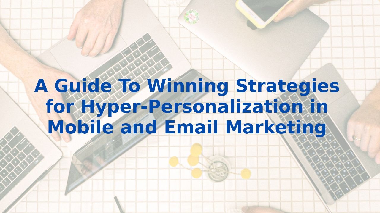 A Guide To Winning Strategies for Hyper-Personalization in Mobile and Email Marketing