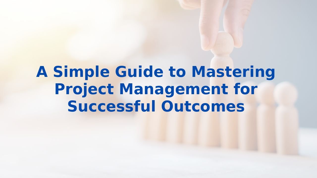A Simple Guide to Mastering Project Management for Successful Outcomes