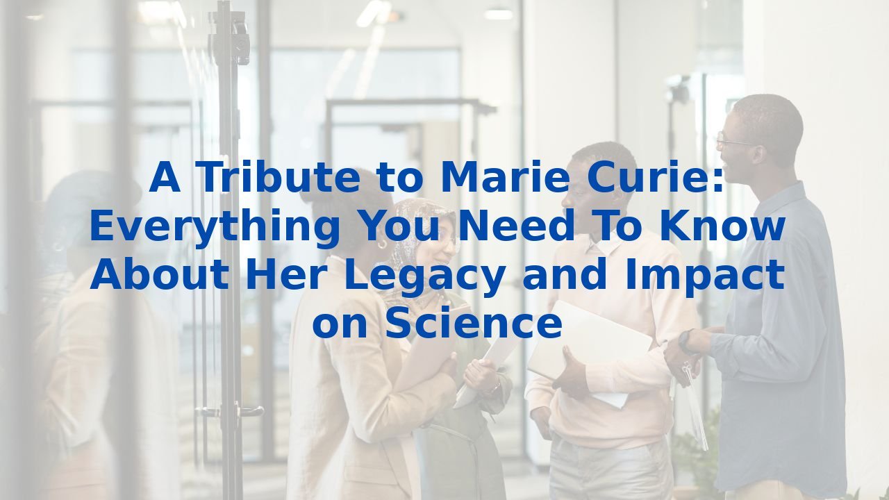 A Tribute to Marie Curie: Everything You Need To Know About Her Legacy and Impact on Science