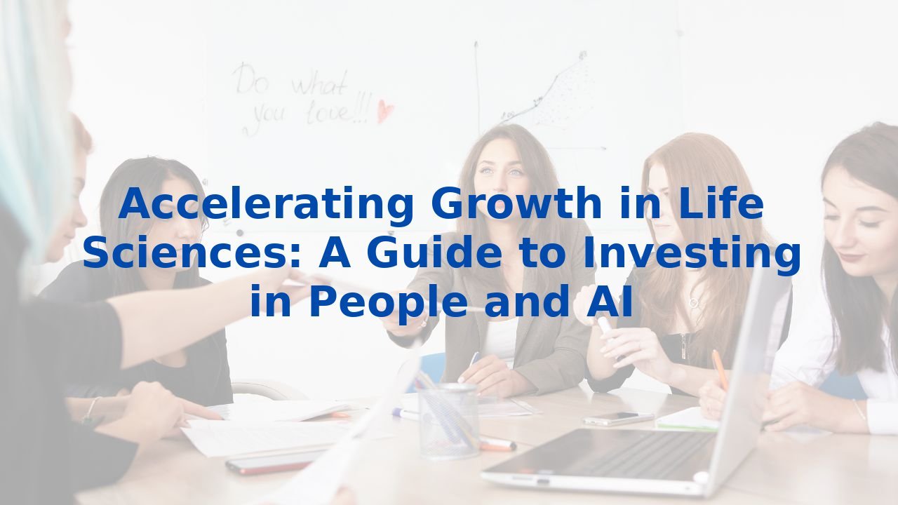 Accelerating Growth in Life Sciences: A Guide to Investing in People and AI