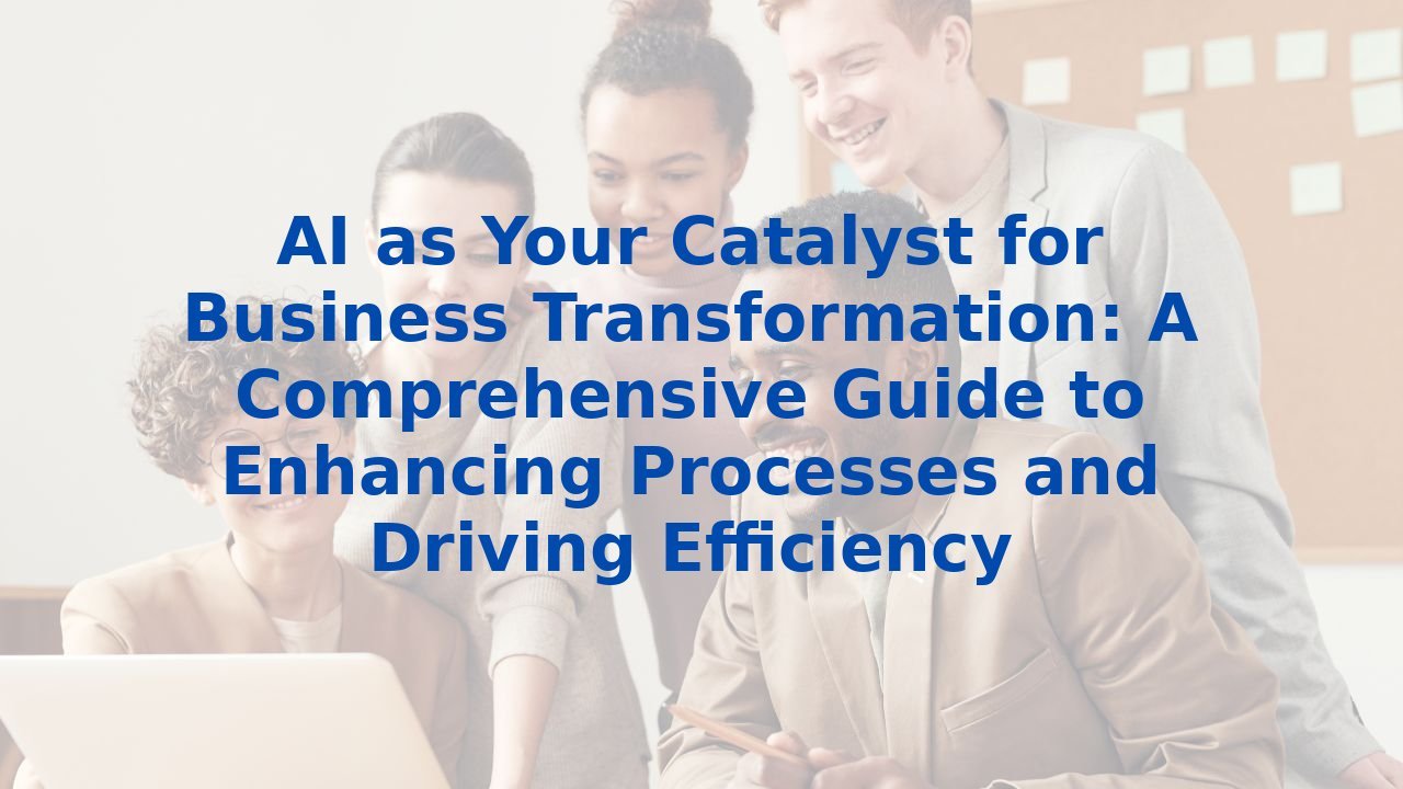 AI as Your Catalyst for Business Transformation: A Comprehensive Guide to Enhancing Processes and Driving Efficiency