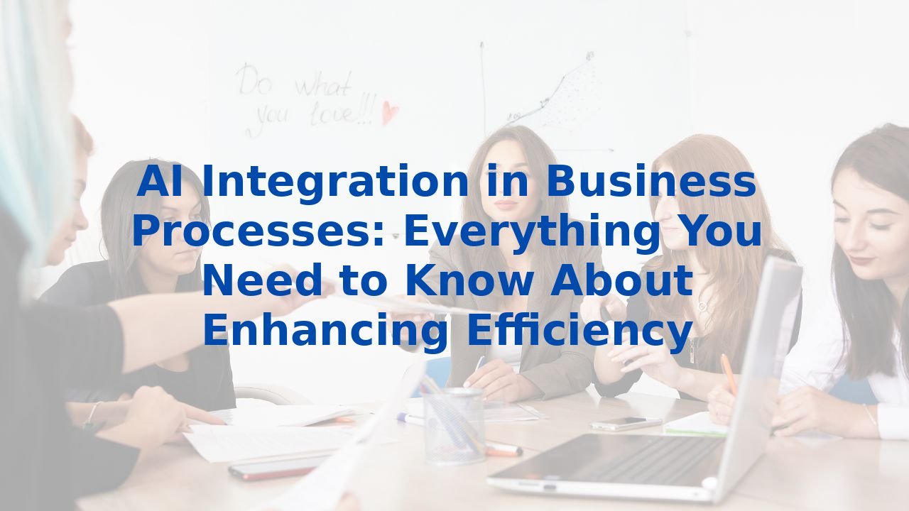 AI Integration in Business Processes: Everything You Need to Know About Enhancing Efficiency