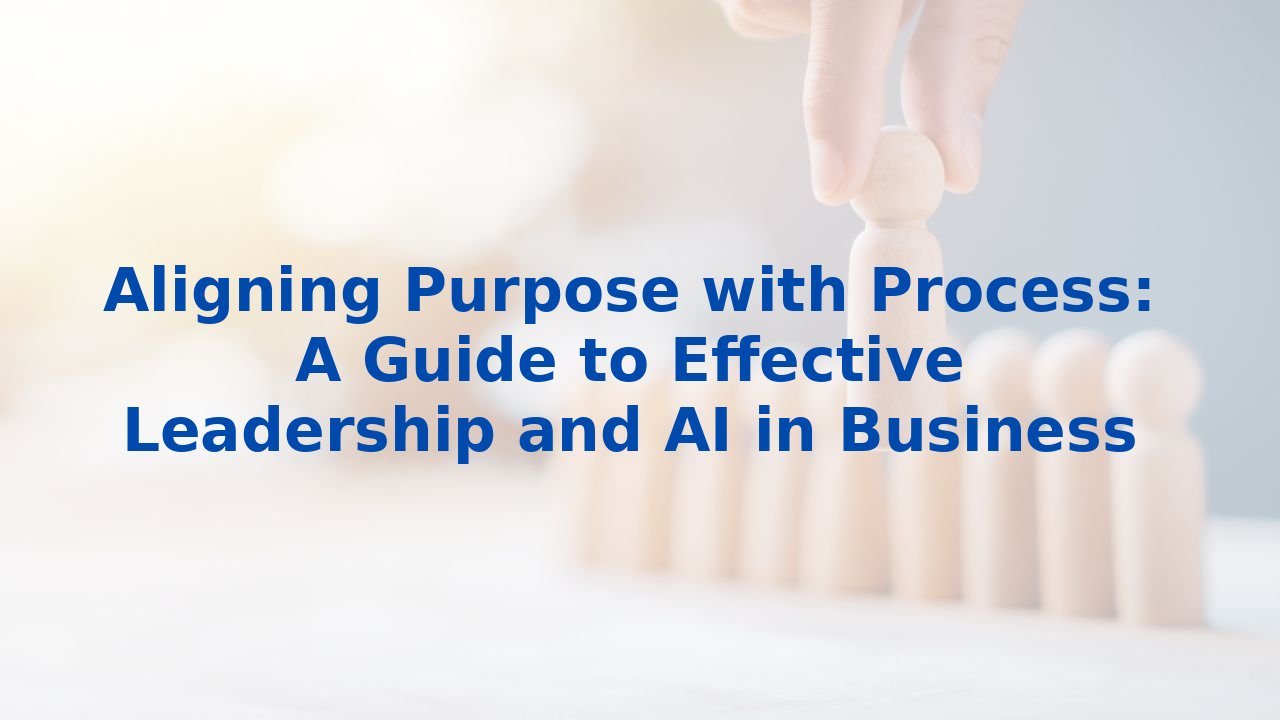 Aligning Purpose with Process: A Guide to Effective Leadership and AI in Business