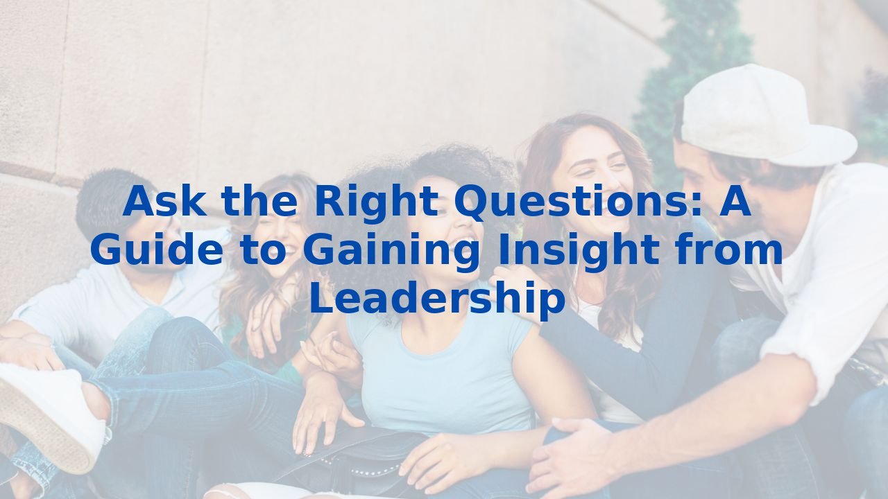 Ask the Right Questions: A Guide to Gaining Insight from Leadership