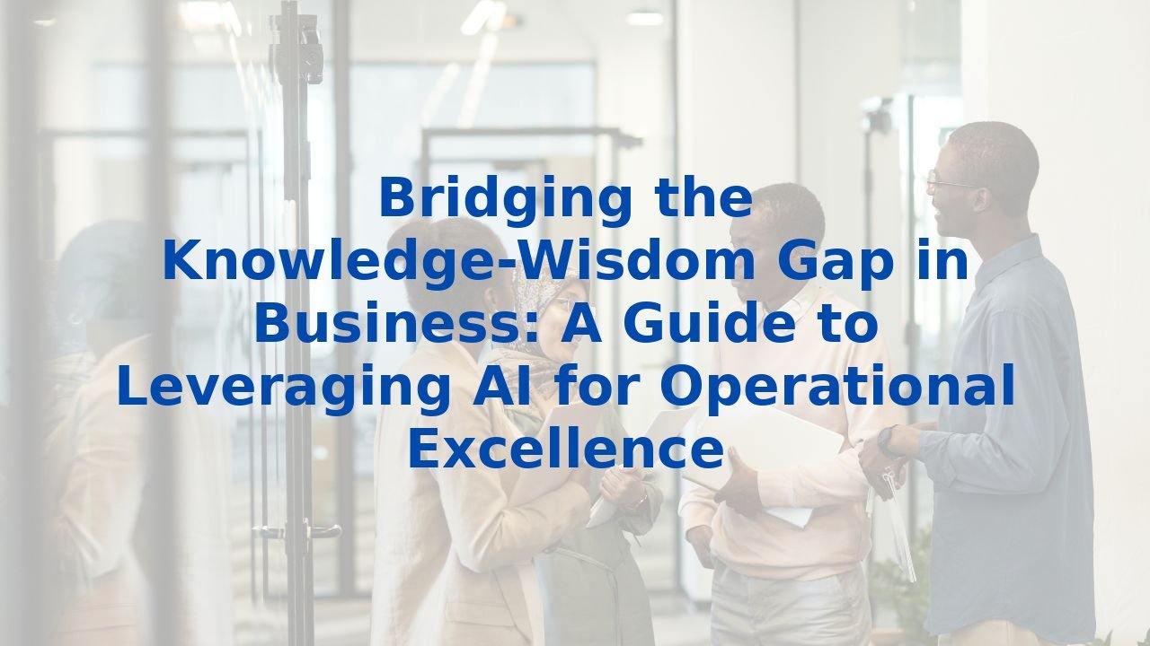 Bridging the Knowledge-Wisdom Gap in Business: A Guide to Leveraging AI for Operational Excellence