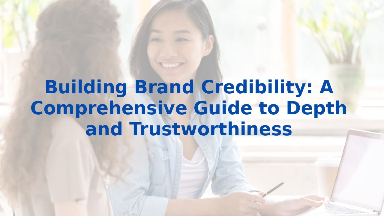 Building Brand Credibility: A Comprehensive Guide to Depth and Trustworthiness