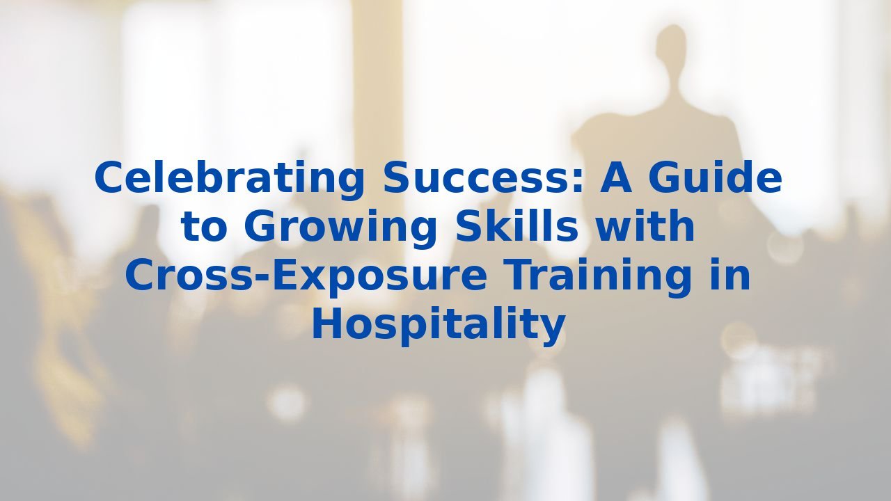 Celebrating Success: A Guide to Growing Skills with Cross-Exposure Training in Hospitality