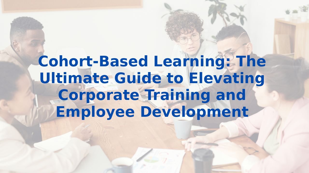 Cohort-Based Learning: The Ultimate Guide to Elevating Corporate Training and Employee Development