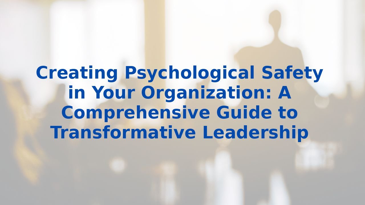 Creating Psychological Safety in Your Organization: A Comprehensive Guide to Transformative Leadership