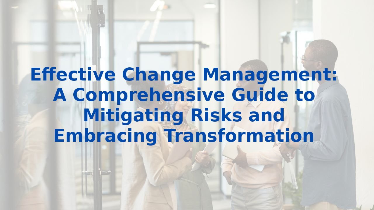 Effective Change Management: A Comprehensive Guide to Mitigating Risks and Embracing Transformation