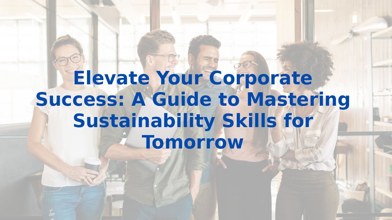 Elevate Your Corporate Success: A Guide to Mastering Sustainability Skills for Tomorrow