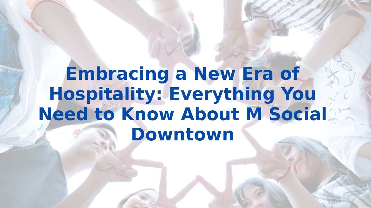 Embracing a New Era of Hospitality: Everything You Need to Know About M Social Downtown