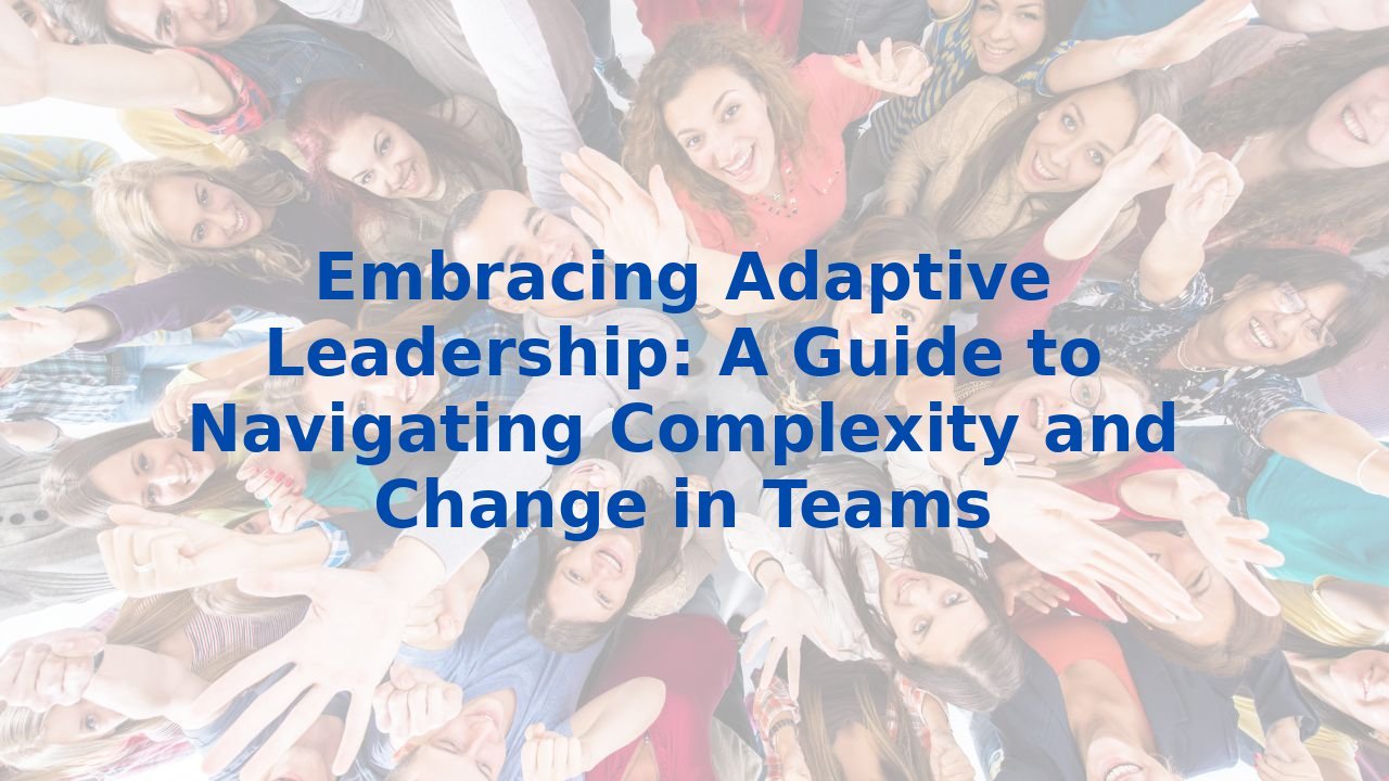 Embracing Adaptive Leadership: A Guide to Navigating Complexity and Change in Teams