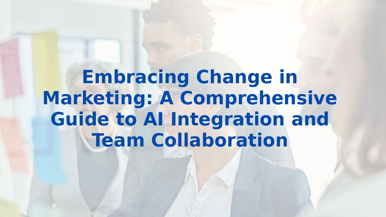 Embracing Change in Marketing: A Comprehensive Guide to AI Integration and Team Collaboration