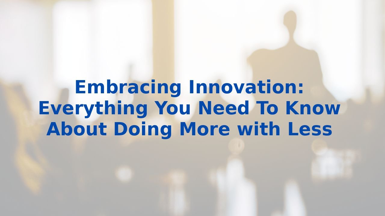 Embracing Innovation: Everything You Need To Know About Doing More with Less