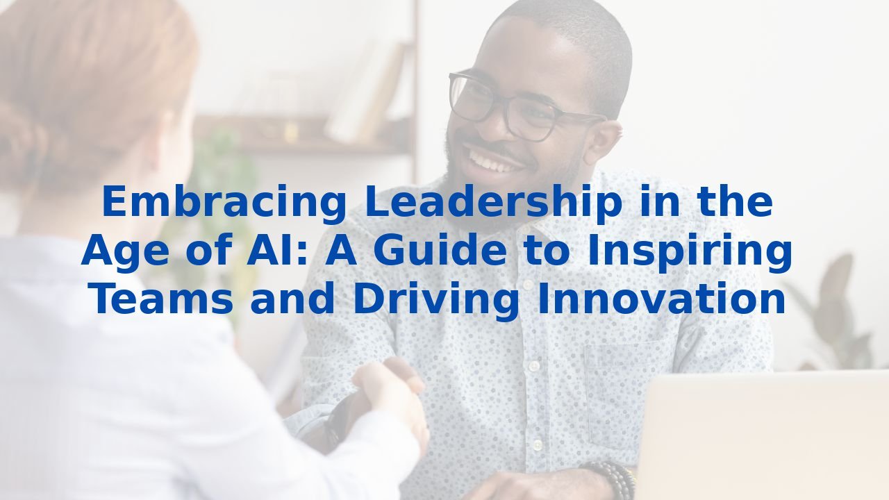 Embracing Leadership in the Age of AI: A Guide to Inspiring Teams and Driving Innovation