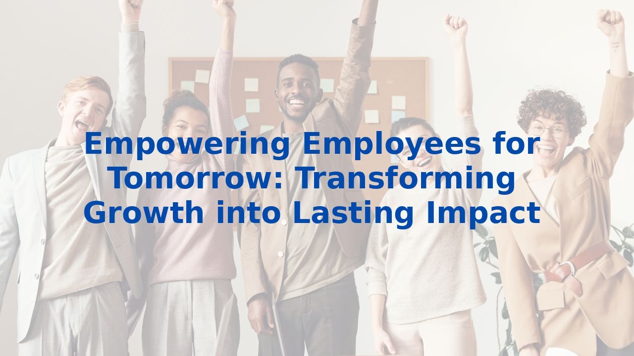 Empowering Employees for Tomorrow: Transforming Growth into Lasting Impact