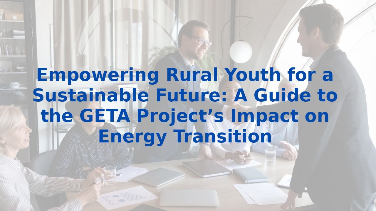 Empowering Rural Youth for a Sustainable Future: A Guide to the GETA Project’s Impact on Energy Transition