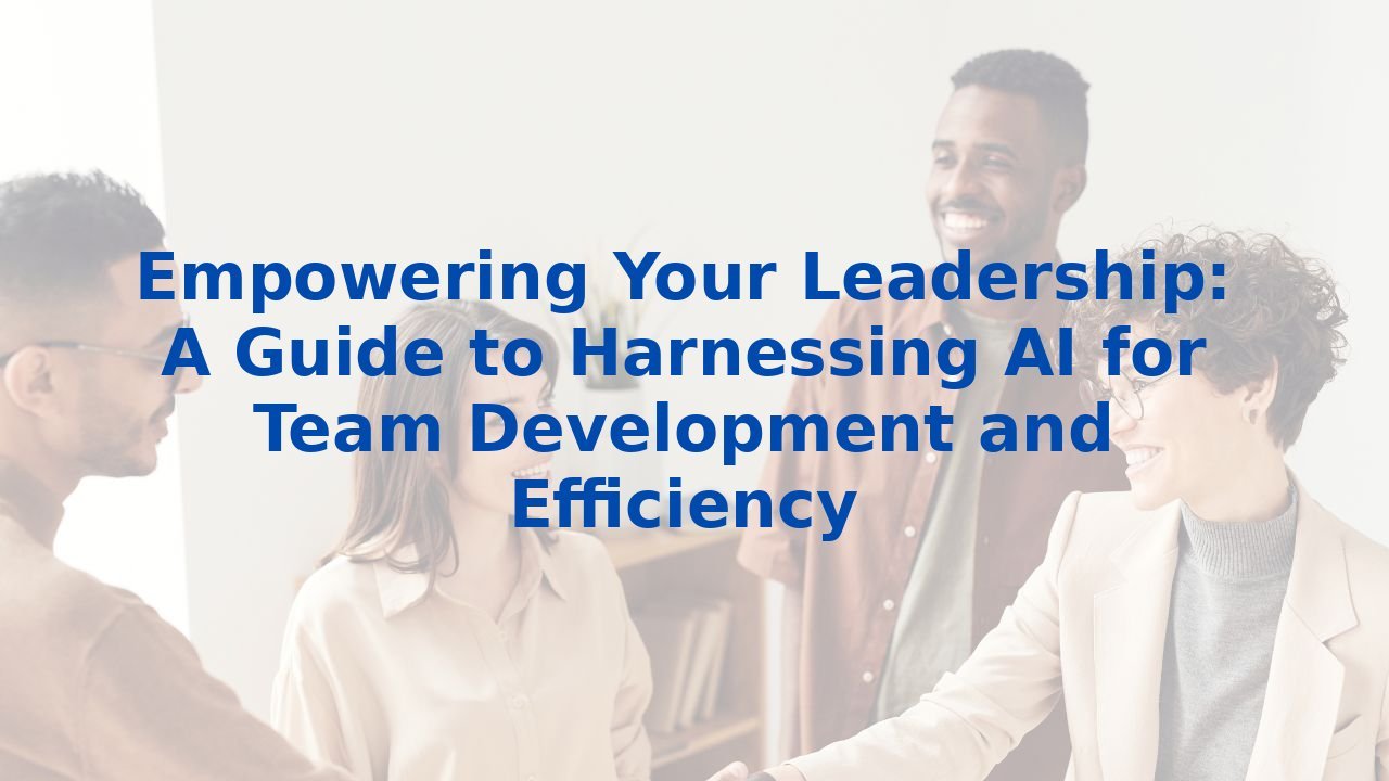 Empowering Your Leadership: A Guide to Harnessing AI for Team Development and Efficiency